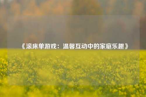 《滚床单游戏:温馨互动中的家庭乐趣》