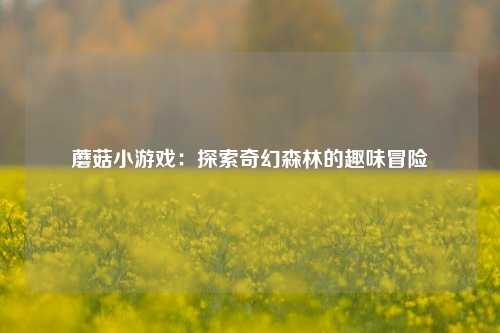 蘑菇小游戏:探索奇幻森林的趣味冒险