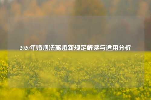 2020年婚姻法离婚新规定解读与适用分析